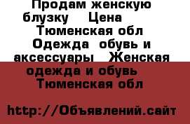 Продам женскую блузку  › Цена ­ 500 - Тюменская обл. Одежда, обувь и аксессуары » Женская одежда и обувь   . Тюменская обл.